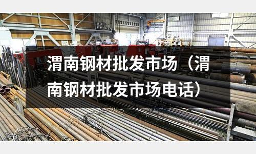 渭南鋼材批發(fā)市場(chǎng)（渭南鋼材批發(fā)市場(chǎng)電話）