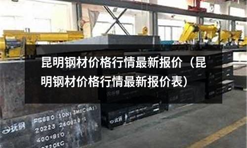 昆明鋼材價格行情最新報價（昆明鋼材價格行情最新報價表）