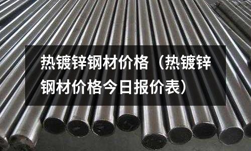 熱鍍鋅鋼材價格（熱鍍鋅鋼材價格今日報價表）