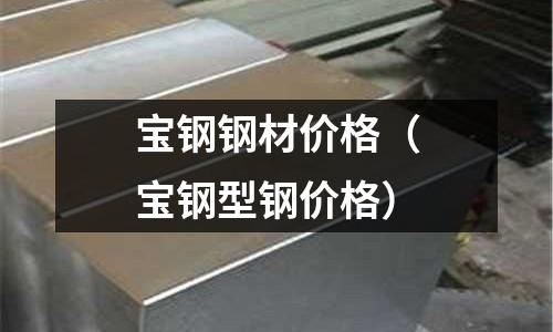 寶鋼鋼材價格（寶鋼型鋼價格）