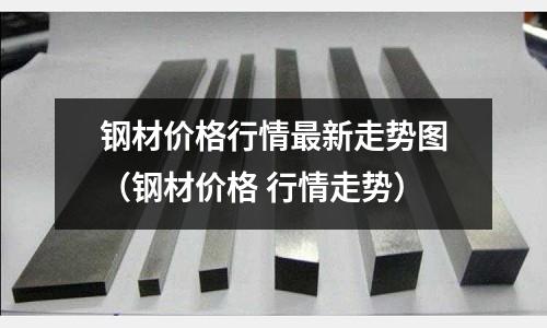 鋼材價格行情最新走勢圖（鋼材價格 行情走勢）