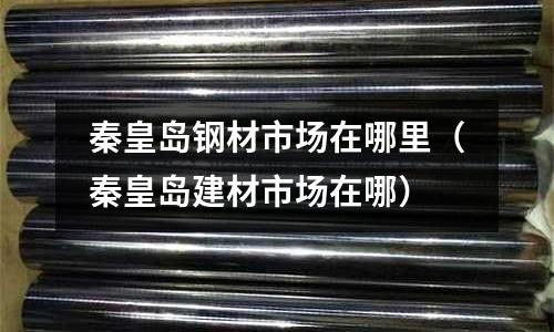 秦皇島鋼材市場(chǎng)在哪里（秦皇島建材市場(chǎng)在哪）