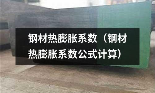 鋼材熱膨脹系數（鋼材熱膨脹系數公式計算）