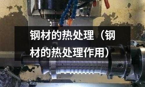 鋼材的熱處理（鋼材的熱處理作用）