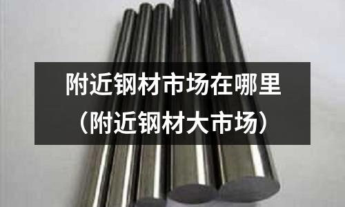 附近鋼材市場在哪里(附近鋼材大市場)