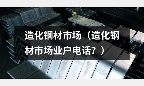造化鋼材市場(造化鋼材市場業戶電話?)