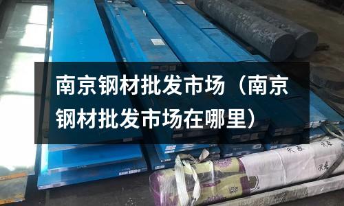 南京鋼材批發市場(南京鋼材批發市場在哪里)