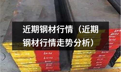近期鋼材行情（近期鋼材行情走勢分析）