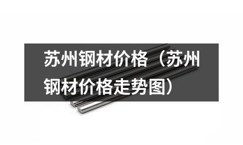蘇州鋼材價格（蘇州鋼材價格走勢圖）