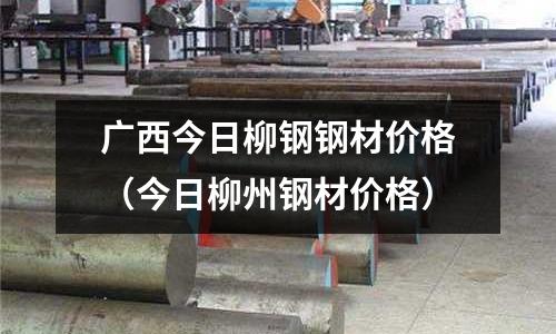 廣西今日柳鋼鋼材價格（今日柳州鋼材價格）