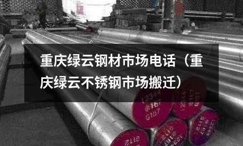 重慶綠云鋼材市場電話(重慶綠云不銹鋼市場搬遷)