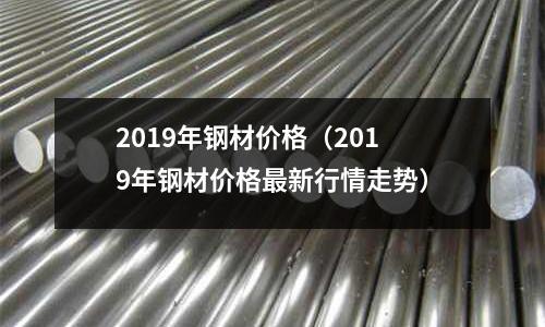 2019年鋼材價格（2019年鋼材價格最新行情走勢）