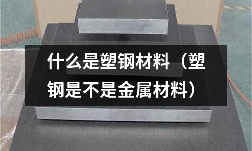 什么是塑鋼材料(塑鋼是不是金屬材料)