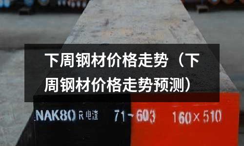 下周鋼材價格走勢（下周鋼材價格走勢預(yù)測）