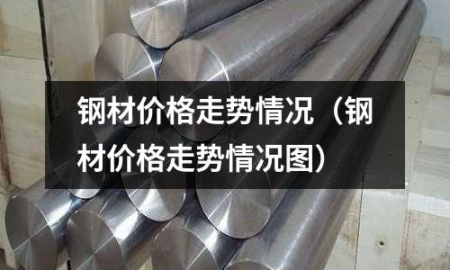 鋼材價格走勢情況（鋼材價格走勢情況圖）