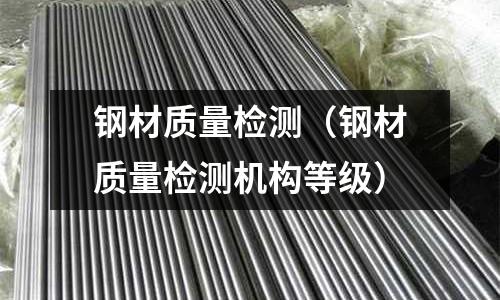 鋼材質(zhì)量檢測（鋼材質(zhì)量檢測機(jī)構(gòu)等級）