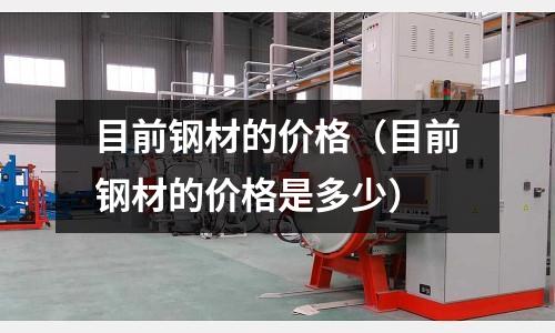 目前鋼材的價格(目前鋼材的價格是多少)