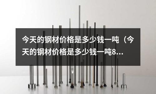 今天的鋼材價格是多少錢一噸(今天的鋼材價格是多少錢一噸8井方鋼多少錢一根)