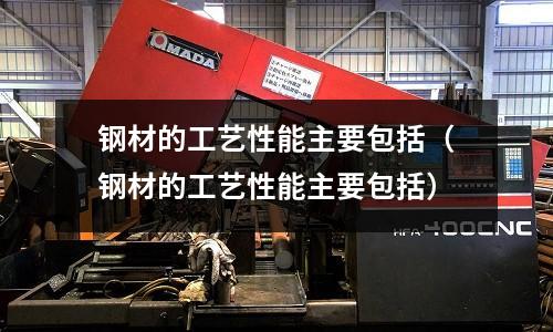 鋼材的工藝性能主要包括（鋼材的工藝性能主要包括）