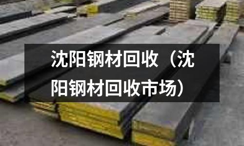 沈陽(yáng)鋼材回收（沈陽(yáng)鋼材回收市場(chǎng)）