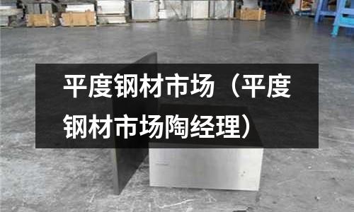 平度鋼材市場(chǎng)（平度鋼材市場(chǎng)陶經(jīng)理）