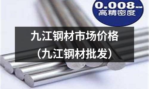九江鋼材市場價格（九江鋼材批發）