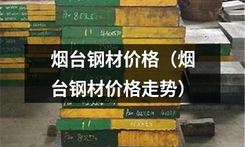 煙臺鋼材價格（煙臺鋼材價格走勢）