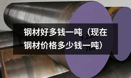 鋼材好多錢一噸（現(xiàn)在鋼材價格多少錢一噸）