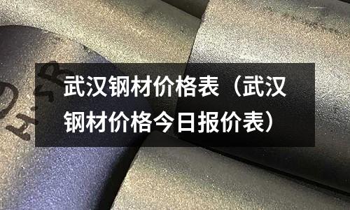 武漢鋼材價(jià)格表（武漢鋼材價(jià)格今日?qǐng)?bào)價(jià)表）
