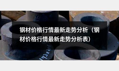 鋼材價格行情最新走勢分析(鋼材價格行情最新走勢分析表)