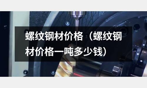 螺紋鋼材價格（螺紋鋼材價格一噸多少錢）