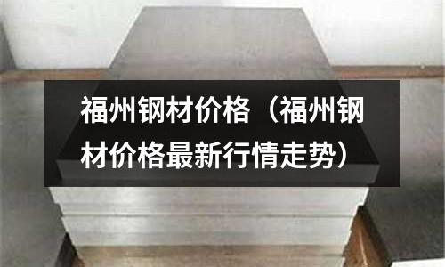 福州鋼材價格（福州鋼材價格最新行情走勢）