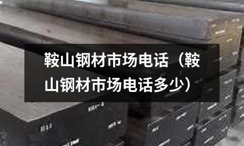 鞍山鋼材市場電話（鞍山鋼材市場電話多少）