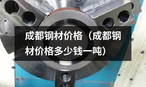 成都鋼材價(jià)格（成都鋼材價(jià)格多少錢一噸）