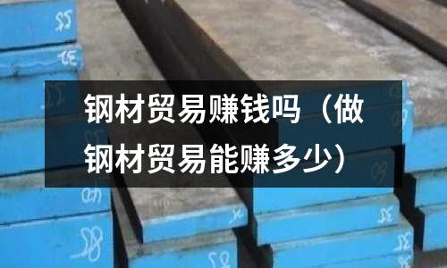 鋼材貿(mào)易賺錢(qián)嗎（做鋼材貿(mào)易能賺多少）
