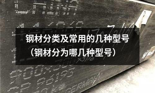 鋼材分類及常用的幾種型號（鋼材分為哪幾種型號）