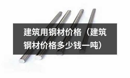 建筑用鋼材價(jià)格（建筑鋼材價(jià)格多少錢一噸）