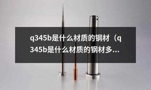q345b是什么材質的鋼材（q345b是什么材質的鋼材多少錢一噸）