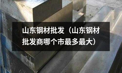 山東鋼材批發(山東鋼材批發商哪個市最多最大)