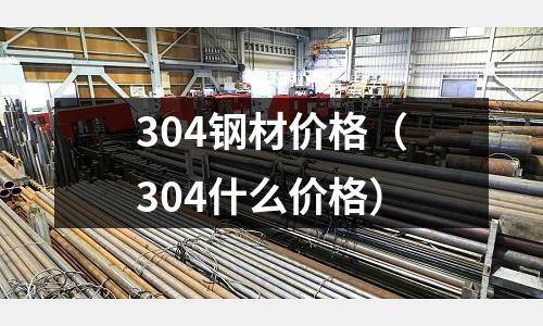304鋼材價格(304什么價格)
