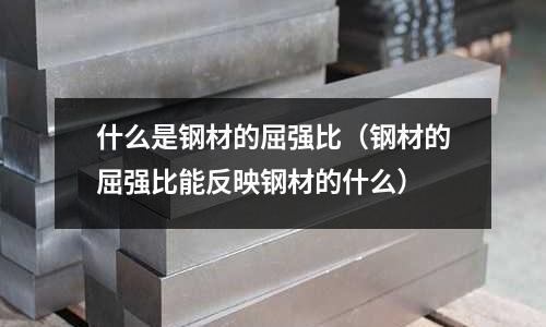 什么是鋼材的屈強比(鋼材的屈強比能反映鋼材的什么)