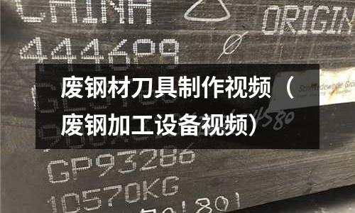 廢鋼材刀具制作視頻（廢鋼加工設備視頻）