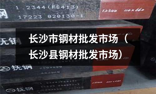 長沙市鋼材批發(fā)市場(長沙縣鋼材批發(fā)市場)