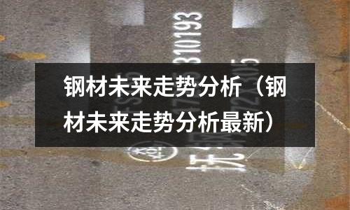 鋼材未來走勢分析(鋼材未來走勢分析最新)