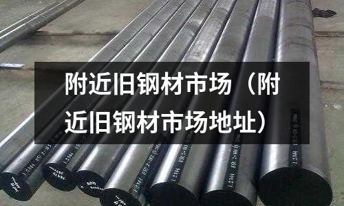 附近舊鋼材市場（附近舊鋼材市場地址）