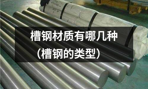 槽鋼材質有哪幾種(槽鋼的類型)
