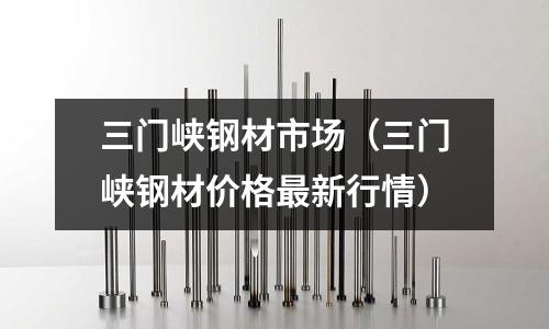 三門峽鋼材市場(三門峽鋼材價格最新行情)