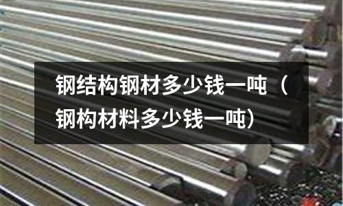 鋼結構鋼材多少錢一噸（鋼構材料多少錢一噸）