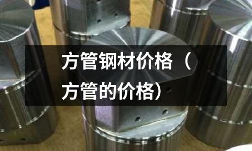方管鋼材價格（方管的價格）