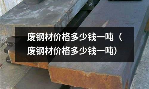 廢鋼材價格多少錢一噸（廢鋼材價格多少錢一噸）